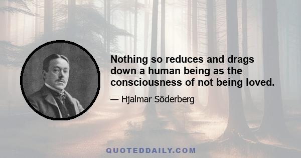 Nothing so reduces and drags down a human being as the consciousness of not being loved.