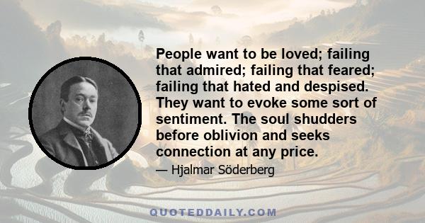 People want to be loved; failing that admired; failing that feared; failing that hated and despised. They want to evoke some sort of sentiment. The soul shudders before oblivion and seeks connection at any price.