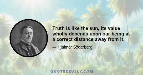 Truth is like the sun, its value wholly depends upon our being at a correct distance away from it.