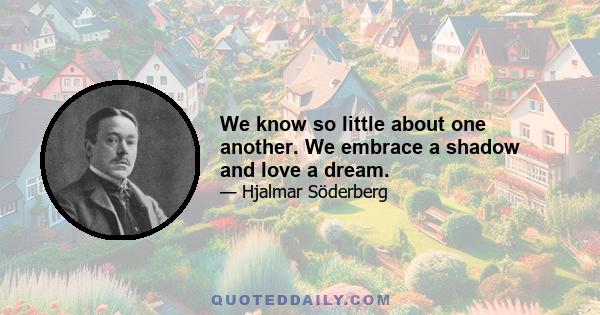 We know so little about one another. We embrace a shadow and love a dream.