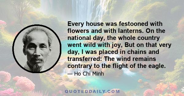 Every house was festooned with flowers and with lanterns. On the national day, the whole country went wild with joy, But on that very day, I was placed in chains and transferred: The wind remains contrary to the flight