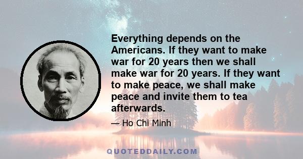 Everything depends on the Americans. If they want to make war for 20 years then we shall make war for 20 years. If they want to make peace, we shall make peace and invite them to tea afterwards.