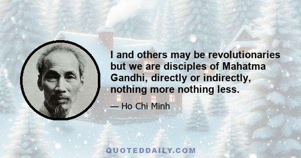 I and others may be revolutionaries but we are disciples of Mahatma Gandhi, directly or indirectly, nothing more nothing less.