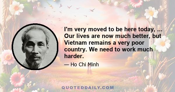 I'm very moved to be here today, ... Our lives are now much better, but Vietnam remains a very poor country. We need to work much harder.