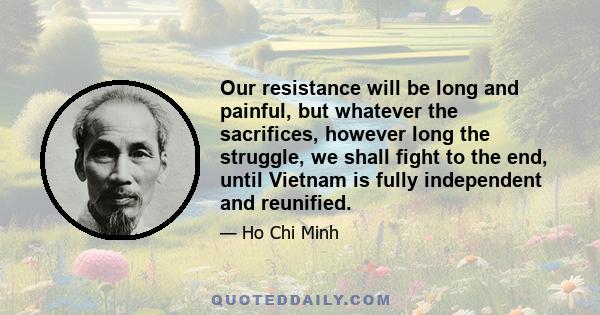 Our resistance will be long and painful, but whatever the sacrifices, however long the struggle, we shall fight to the end, until Vietnam is fully independent and reunified.