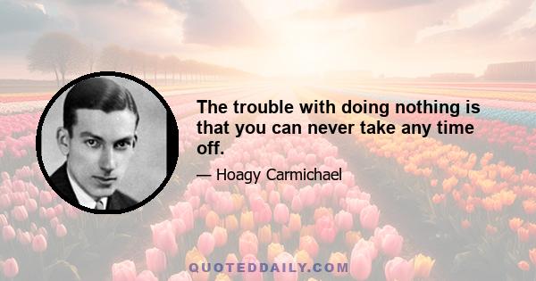 The trouble with doing nothing is that you can never take any time off.