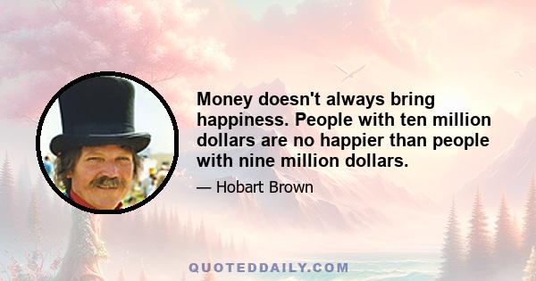 Money doesn't always bring happiness. People with ten million dollars are no happier than people with nine million dollars.