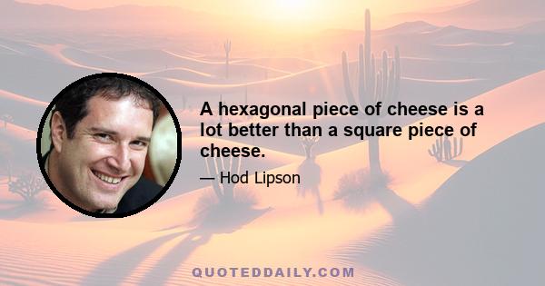 A hexagonal piece of cheese is a lot better than a square piece of cheese.