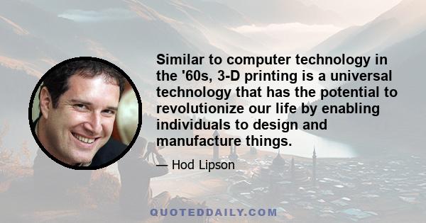 Similar to computer technology in the '60s, 3-D printing is a universal technology that has the potential to revolutionize our life by enabling individuals to design and manufacture things.