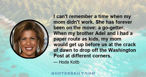 I can't remember a time when my mom didn't work. She has forever been on the move: a go-getter. When my brother Adel and I had a paper route as kids, my mom would get up before us at the crack of dawn to drop off the