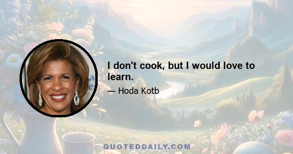 I don't cook, but I would love to learn.