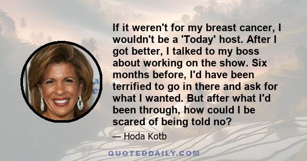 If it weren't for my breast cancer, I wouldn't be a 'Today' host. After I got better, I talked to my boss about working on the show. Six months before, I'd have been terrified to go in there and ask for what I wanted.