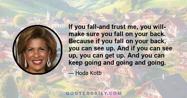 If you fall-and trust me, you will- make sure you fall on your back. Because if you fall on your back, you can see up. And if you can see up, you can get up. And you can keep going and going and going.