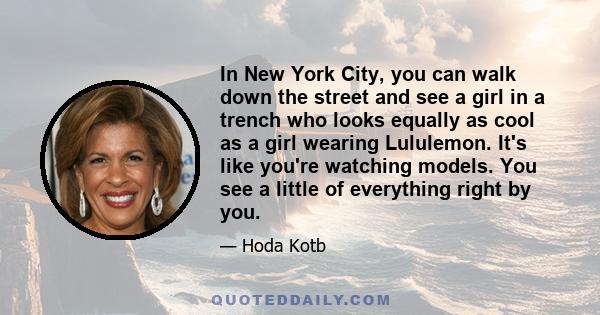 In New York City, you can walk down the street and see a girl in a trench who looks equally as cool as a girl wearing Lululemon. It's like you're watching models. You see a little of everything right by you.