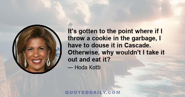 It's gotten to the point where if I throw a cookie in the garbage, I have to douse it in Cascade. Otherwise, why wouldn't I take it out and eat it?