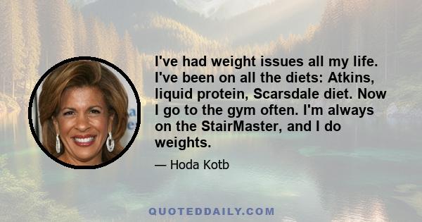 I've had weight issues all my life. I've been on all the diets: Atkins, liquid protein, Scarsdale diet. Now I go to the gym often. I'm always on the StairMaster, and I do weights.