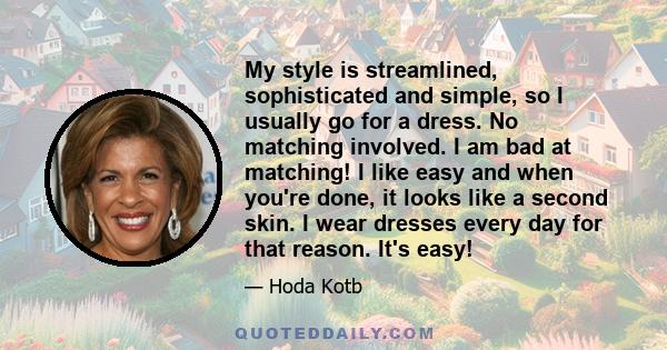 My style is streamlined, sophisticated and simple, so I usually go for a dress. No matching involved. I am bad at matching! I like easy and when you're done, it looks like a second skin. I wear dresses every day for