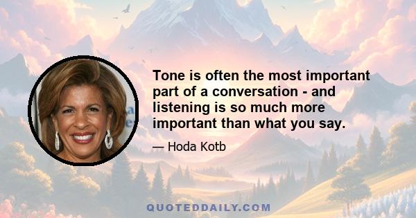 Tone is often the most important part of a conversation - and listening is so much more important than what you say.