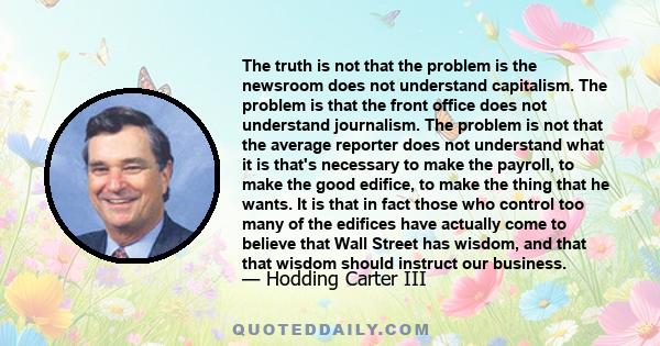 The truth is not that the problem is the newsroom does not understand capitalism. The problem is that the front office does not understand journalism. The problem is not that the average reporter does not understand