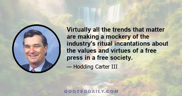 Virtually all the trends that matter are making a mockery of the industry's ritual incantations about the values and virtues of a free press in a free society.