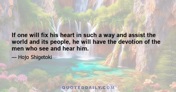 If one will fix his heart in such a way and assist the world and its people, he will have the devotion of the men who see and hear him.