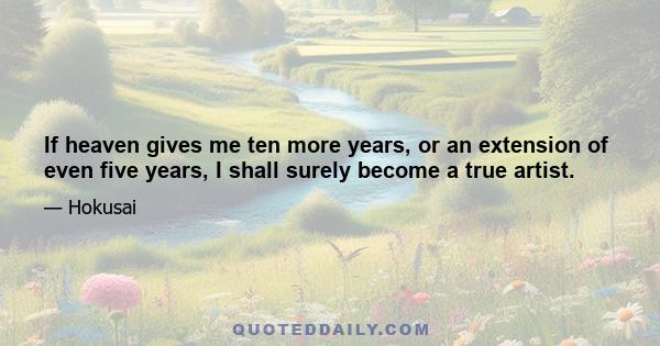 If heaven gives me ten more years, or an extension of even five years, I shall surely become a true artist.