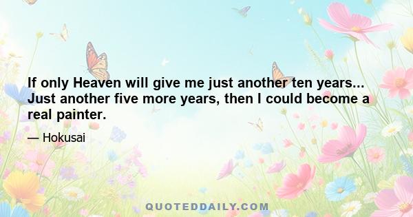 If only Heaven will give me just another ten years... Just another five more years, then I could become a real painter.