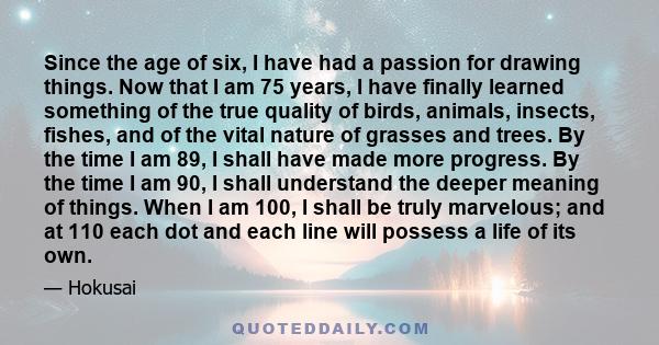 Since the age of six, I have had a passion for drawing things. Now that I am 75 years, I have finally learned something of the true quality of birds, animals, insects, fishes, and of the vital nature of grasses and