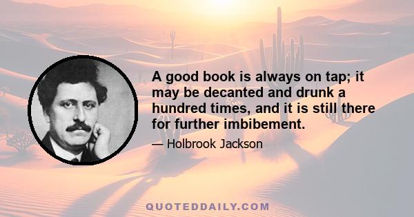 A good book is always on tap; it may be decanted and drunk a hundred times, and it is still there for further imbibement.