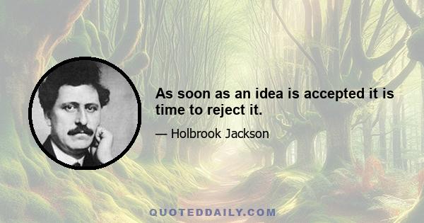 As soon as an idea is accepted it is time to reject it.