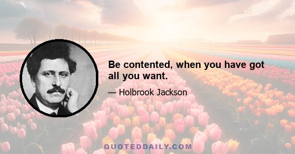 Be contented, when you have got all you want.