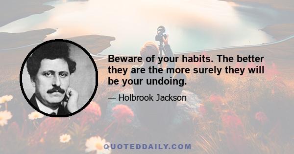 Beware of your habits. The better they are the more surely they will be your undoing.