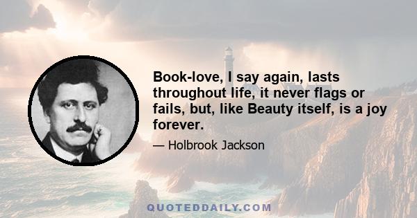 Book-love, I say again, lasts throughout life, it never flags or fails, but, like Beauty itself, is a joy forever.