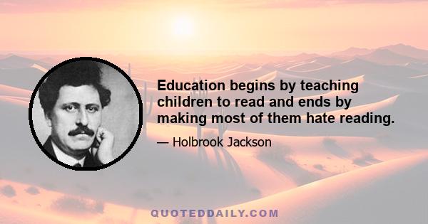 Education begins by teaching children to read and ends by making most of them hate reading.