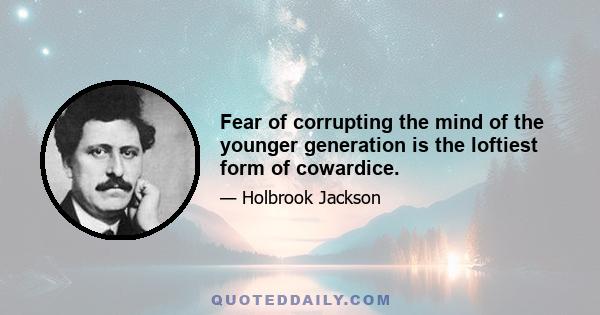 Fear of corrupting the mind of the younger generation is the loftiest form of cowardice.