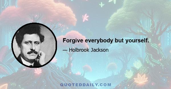 Forgive everybody but yourself.