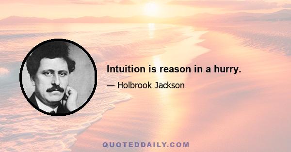 Intuition is reason in a hurry.