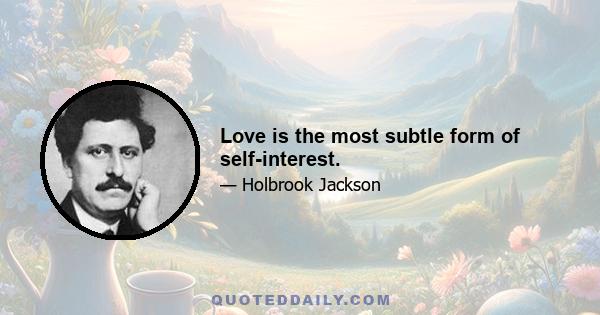 Love is the most subtle form of self-interest.