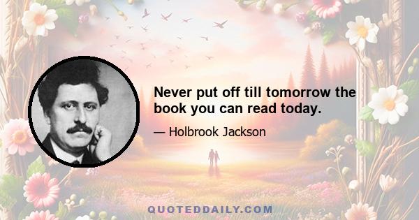 Never put off till tomorrow the book you can read today.