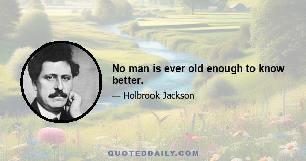 No man is ever old enough to know better.