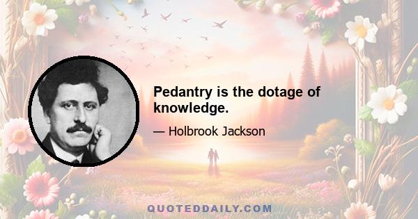 Pedantry is the dotage of knowledge.