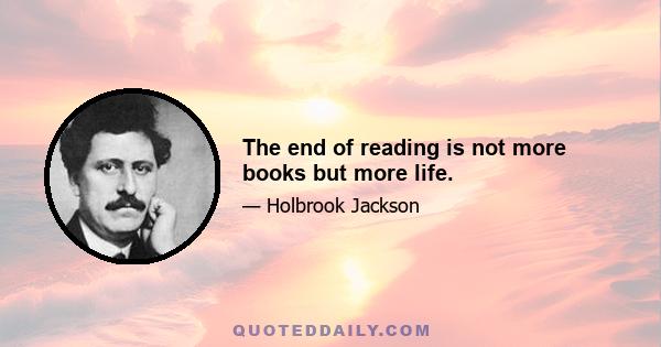 The end of reading is not more books but more life.