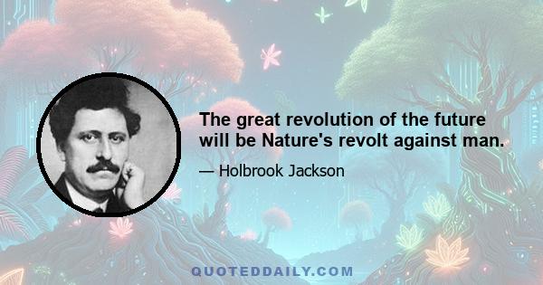 The great revolution of the future will be Nature's revolt against man.