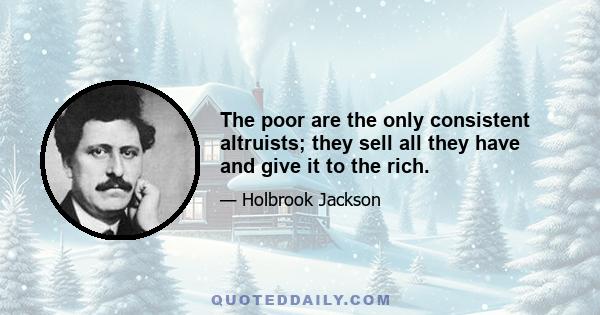 The poor are the only consistent altruists; they sell all they have and give it to the rich.