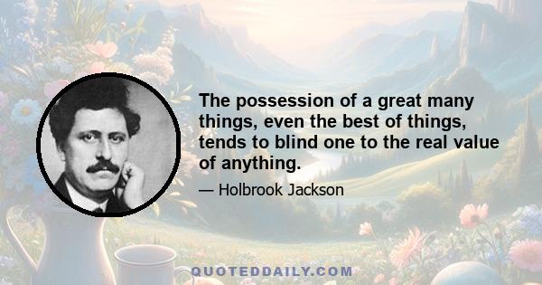 The possession of a great many things, even the best of things, tends to blind one to the real value of anything.