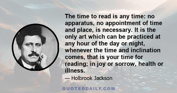 The time to read is any time: no apparatus, no appointment of time and place, is necessary. It is the only art which can be practiced at any hour of the day or night, whenever the time and inclination comes, that is