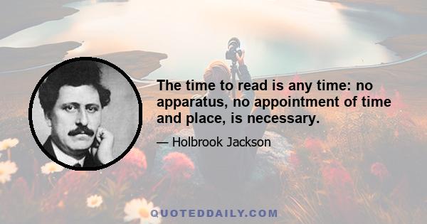 The time to read is any time: no apparatus, no appointment of time and place, is necessary.