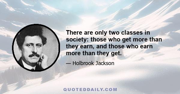 There are only two classes in society: those who get more than they earn, and those who earn more than they get.