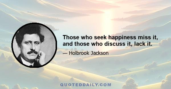 Those who seek happiness miss it, and those who discuss it, lack it.