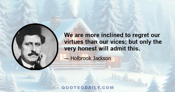 We are more inclined to regret our virtues than our vices; but only the very honest will admit this.